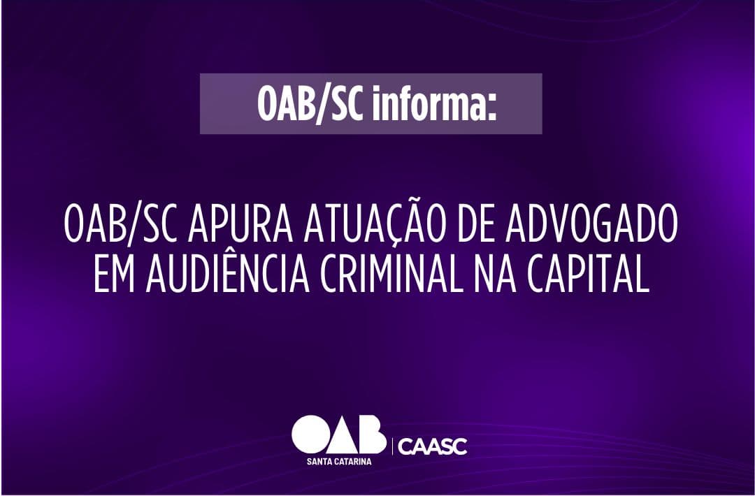 OAB/SC apura atuação de advogado em audiência criminal na Capital